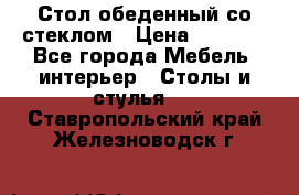 Стол обеденный со стеклом › Цена ­ 5 000 - Все города Мебель, интерьер » Столы и стулья   . Ставропольский край,Железноводск г.